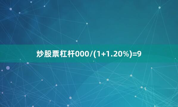 炒股票杠杆000/(1+1.20%)=9
