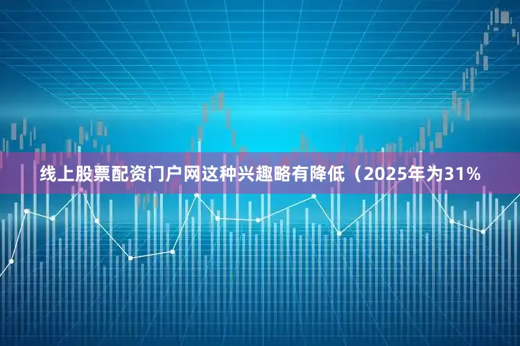 线上股票配资门户网这种兴趣略有降低（2025年为31%