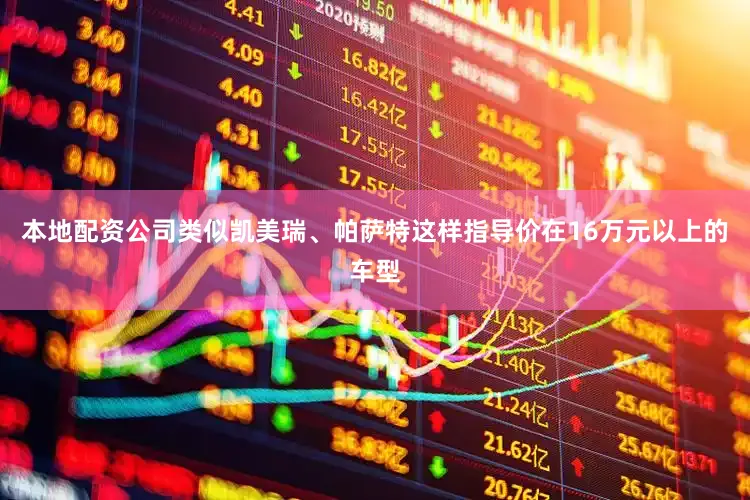 本地配资公司类似凯美瑞、帕萨特这样指导价在16万元以上的车型
