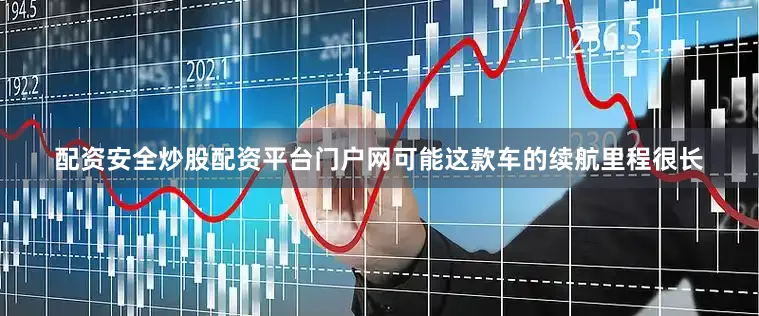 配资安全炒股配资平台门户网可能这款车的续航里程很长