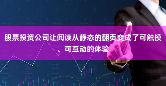 股票投资公司让阅读从静态的翻页变成了可触摸、可互动的体验