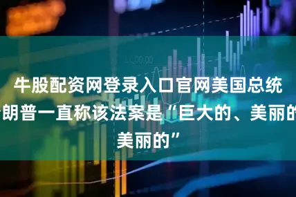牛股配资网登录入口官网美国总统特朗普一直称该法案是“巨大的、美丽的”