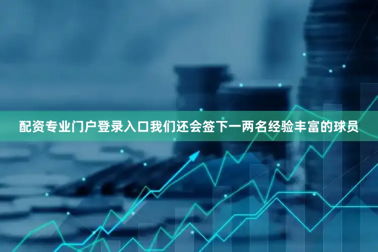配资专业门户登录入口我们还会签下一两名经验丰富的球员