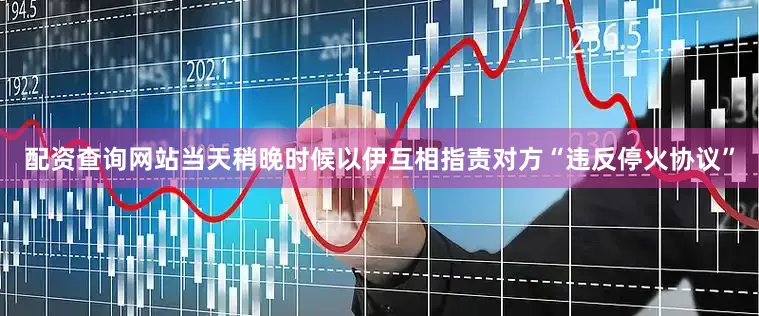 配资查询网站当天稍晚时候以伊互相指责对方“违反停火协议”