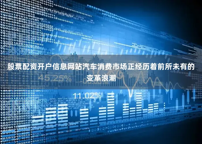 股票配资开户信息网站汽车消费市场正经历着前所未有的变革浪潮