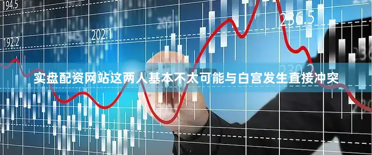 实盘配资网站这两人基本不太可能与白宫发生直接冲突