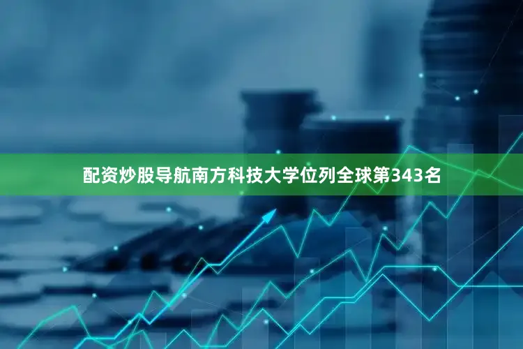 配资炒股导航南方科技大学位列全球第343名