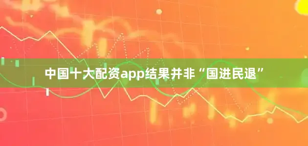 中国十大配资app结果并非“国进民退”