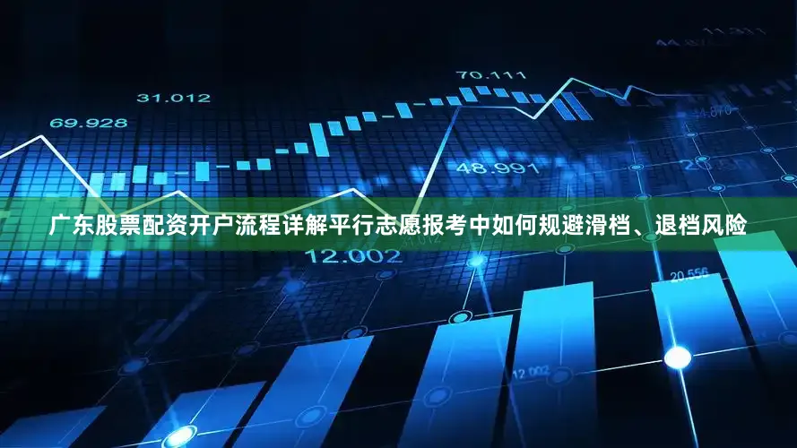 广东股票配资开户流程详解平行志愿报考中如何规避滑档、退档风险