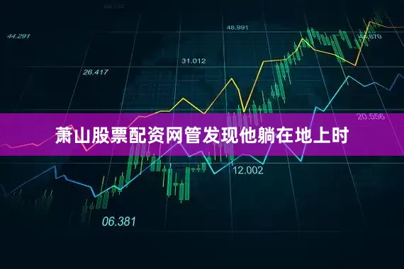 萧山股票配资网管发现他躺在地上时