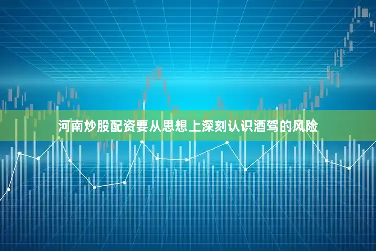 河南炒股配资要从思想上深刻认识酒驾的风险