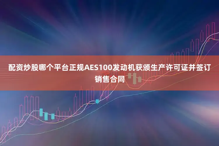 配资炒股哪个平台正规AES100发动机获颁生产许可证并签订销售合同