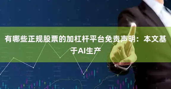 有哪些正规股票的加杠杆平台免责声明：本文基于AI生产