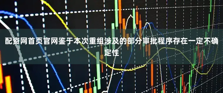 配资网首页官网鉴于本次重组涉及的部分审批程序存在一定不确定性