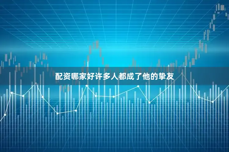 配资哪家好许多人都成了他的挚友