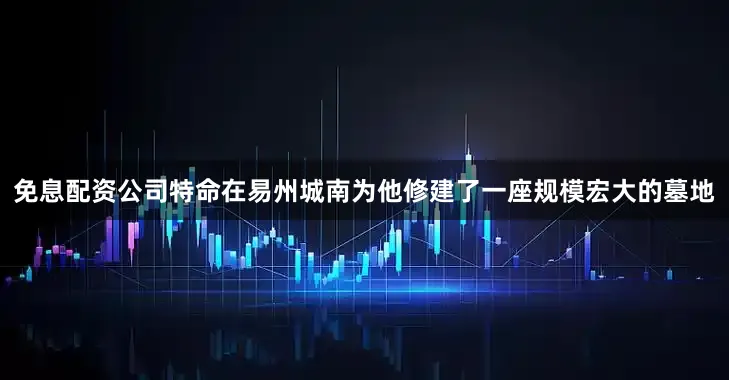 免息配资公司特命在易州城南为他修建了一座规模宏大的墓地