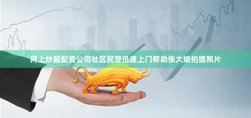 网上炒股配资公司社区民警迅速上门帮助张大娘拍摄照片
