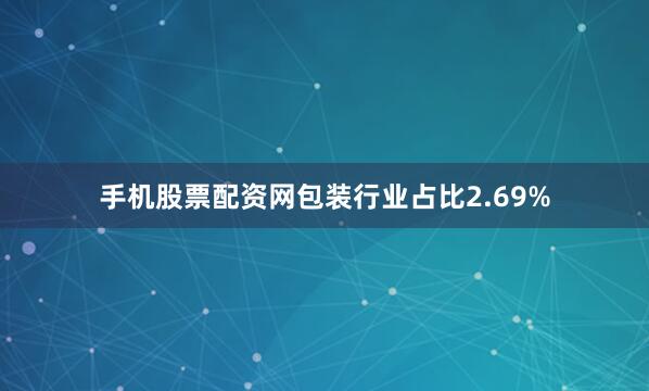 手机股票配资网包装行业占比2.69%