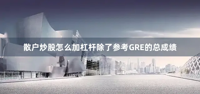 散户炒股怎么加杠杆除了参考GRE的总成绩