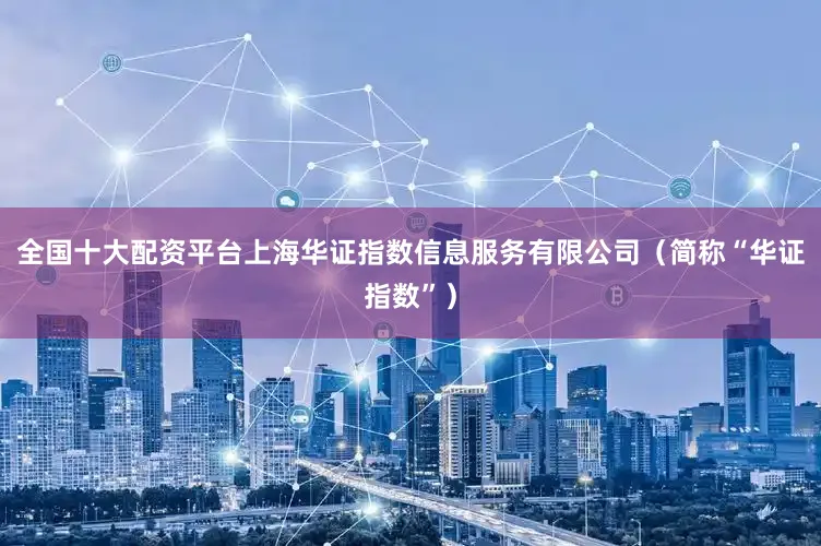 全国十大配资平台上海华证指数信息服务有限公司（简称“华证指数”）