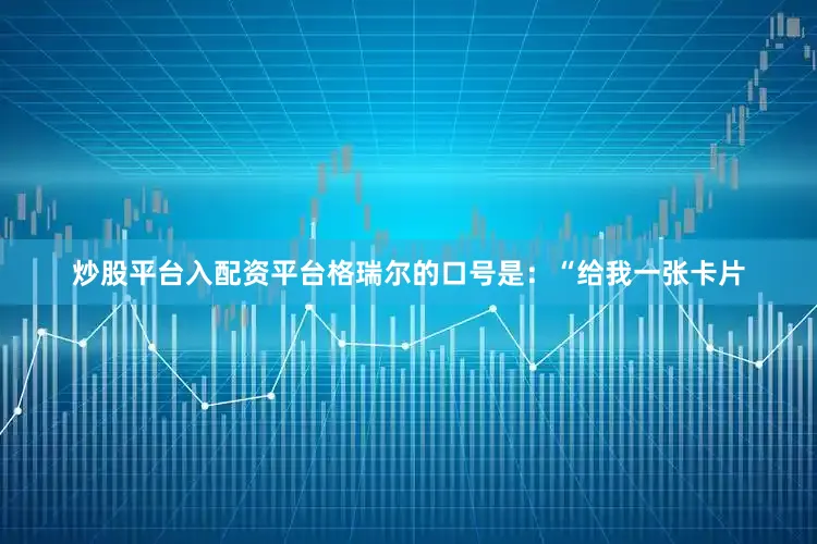 炒股平台入配资平台格瑞尔的口号是：“给我一张卡片
