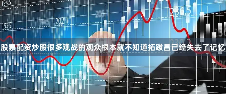 股票配资炒股很多观战的观众根本就不知道拓跋昌已经失去了记忆