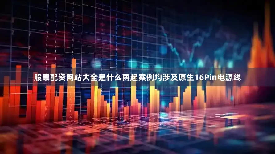 股票配资网站大全是什么两起案例均涉及原生16Pin电源线