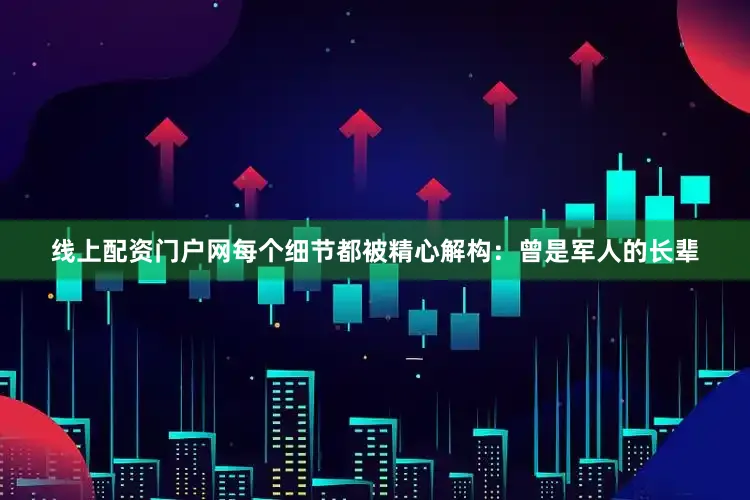 线上配资门户网每个细节都被精心解构：曾是军人的长辈