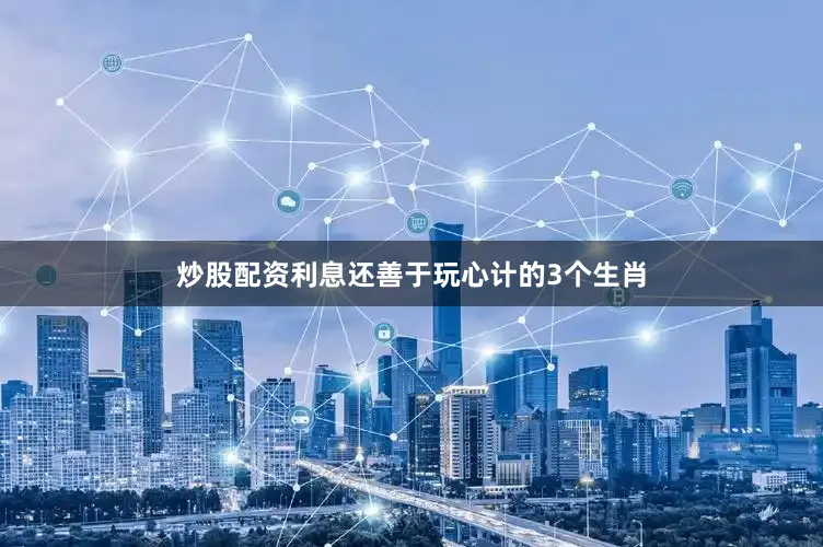 炒股配资利息还善于玩心计的3个生肖