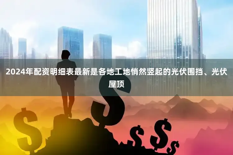 2024年配资明细表最新是各地工地悄然竖起的光伏围挡、光伏屋顶