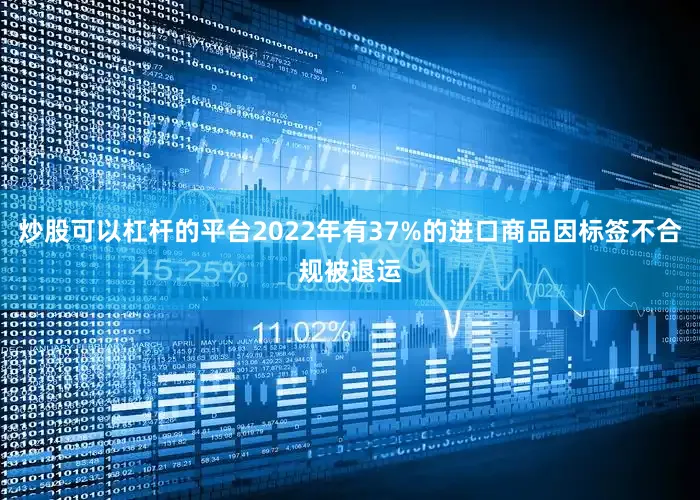 炒股可以杠杆的平台2022年有37%的进口商品因标签不合规被退运