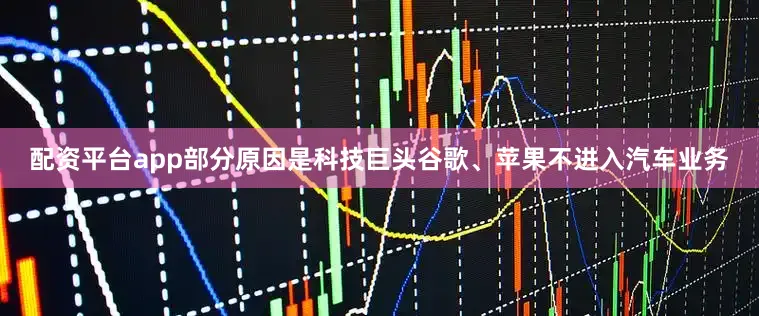 配资平台app部分原因是科技巨头谷歌、苹果不进入汽车业务