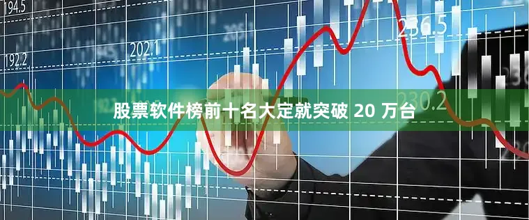 股票软件榜前十名大定就突破 20 万台