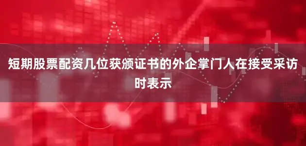 短期股票配资几位获颁证书的外企掌门人在接受采访时表示
