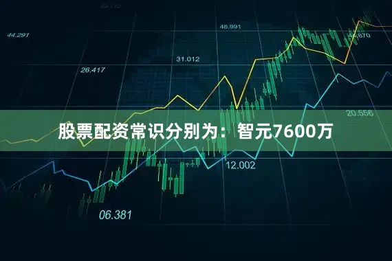 股票配资常识分别为：智元7600万