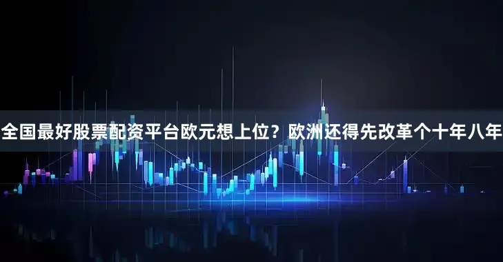 全国最好股票配资平台欧元想上位？欧洲还得先改革个十年八年