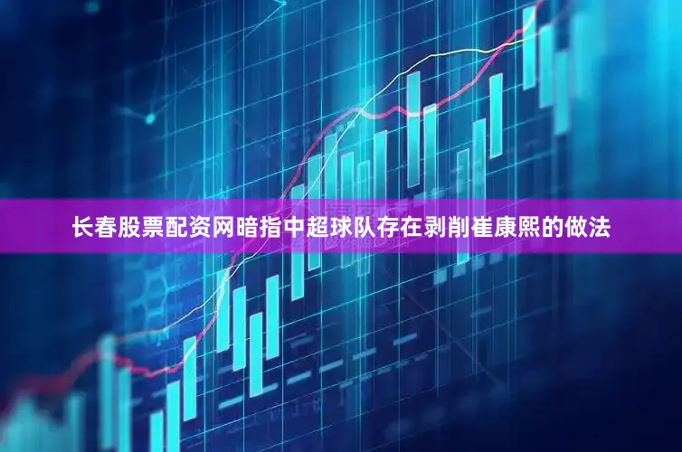长春股票配资网暗指中超球队存在剥削崔康熙的做法
