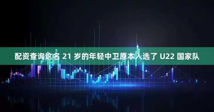配资查询这名 21 岁的年轻中卫原本入选了 U22 国家队