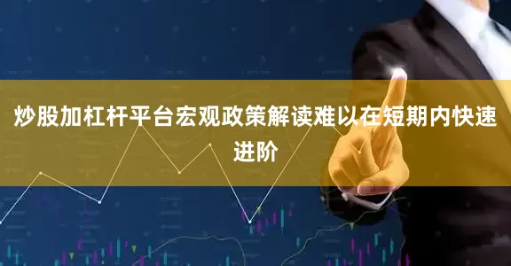 炒股加杠杆平台宏观政策解读难以在短期内快速进阶