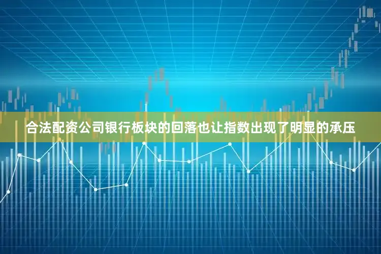 合法配资公司银行板块的回落也让指数出现了明显的承压