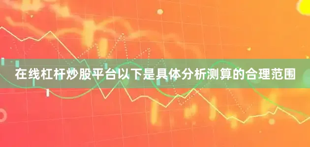在线杠杆炒股平台以下是具体分析测算的合理范围