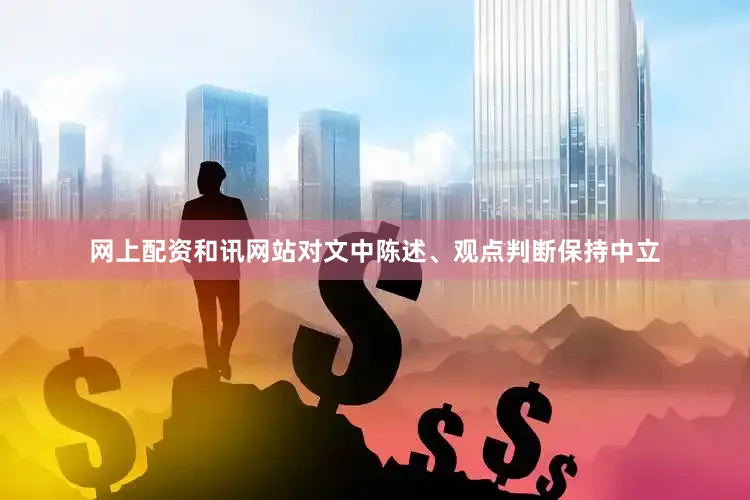 网上配资和讯网站对文中陈述、观点判断保持中立