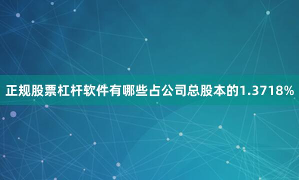 正规股票杠杆软件有哪些占公司总股本的1.3718%