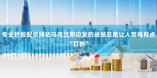专业炒股配资网站乌克兰那边发的战报总是让人觉得有点“打折”