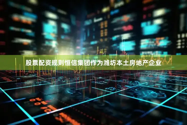 股票配资规则恒信集团作为潍坊本土房地产企业