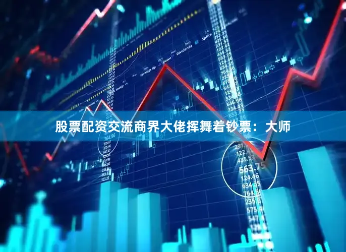 股票配资交流商界大佬挥舞着钞票：大师