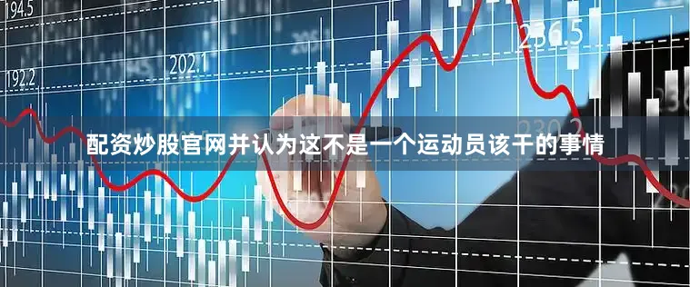 配资炒股官网并认为这不是一个运动员该干的事情