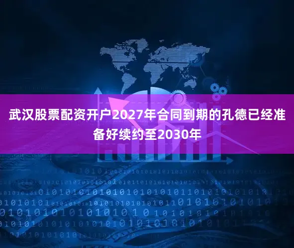 武汉股票配资开户2027年合同到期的孔德已经准备好续约至2030年