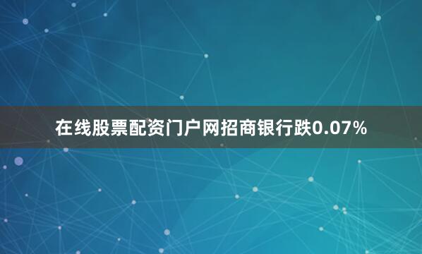 在线股票配资门户网招商银行跌0.07%
