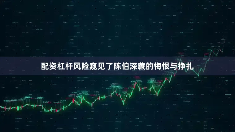 配资杠杆风险窥见了陈伯深藏的悔恨与挣扎